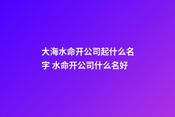 大海水命开公司起什么名字 水命开公司什么名好-第1张-公司起名-玄机派